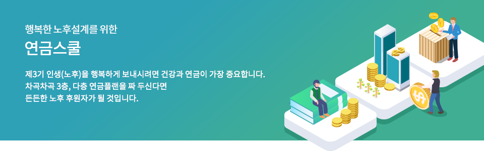 노후설계를 위한 연금스쿨 제3기 인생(노후)을 행복하게 보내시려면건강과 연금이 가장 중요합니다. 차곡차곡 3층, 다층 연금플랜을 짜 두신다면 든든한 노후후원자가 될 것입니다. 